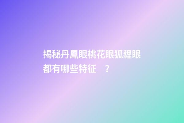 揭秘丹鳳眼桃花眼狐貍眼都有哪些特征？